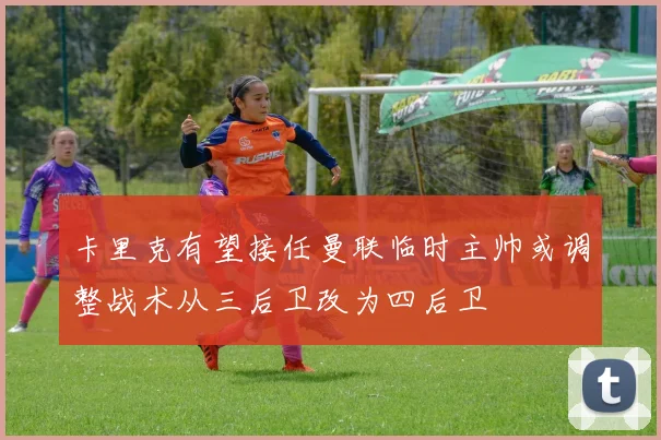 卡里克有望接任曼联临时主帅或调整战术从三后卫改为四后卫