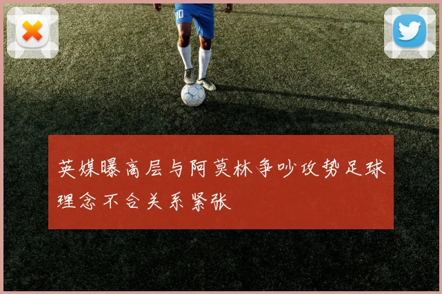 英媒曝高层与阿莫林争吵攻势足球理念不合关系紧张