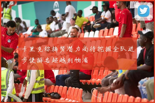 卡里克称梅努潜力尚待挖掘全队进步使排名超越利物浦