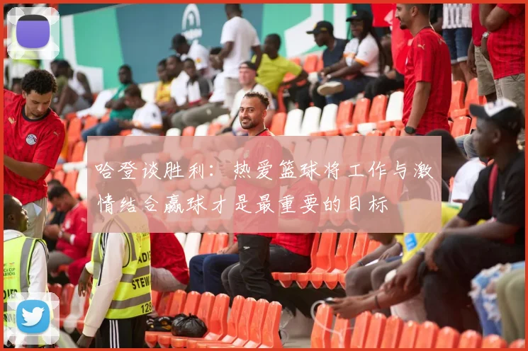 哈登谈胜利：热爱篮球将工作与激情结合赢球才是最重要的目标