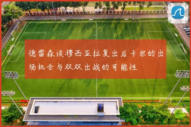 德雷森谈穆西亚拉复出后卡尔的出场机会与双双出战的可能性