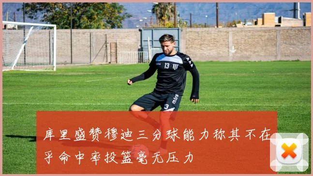 库里盛赞穆迪三分球能力称其不在乎命中率投篮毫无压力