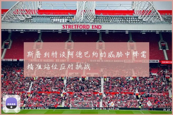 斯普利特谈阿德巴约的威胁中锋需精准站位应对挑战