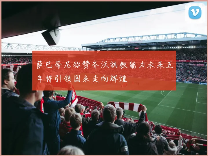 萨巴蒂尼称赞齐沃执教能力未来五年将引领国米走向辉煌