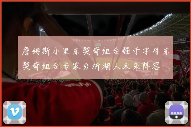 詹姆斯小里东契奇组合强于字母东契奇组合专家分析湖人未来阵容
