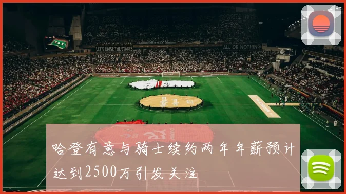 哈登有意与骑士续约两年年薪预计达到2500万引发关注