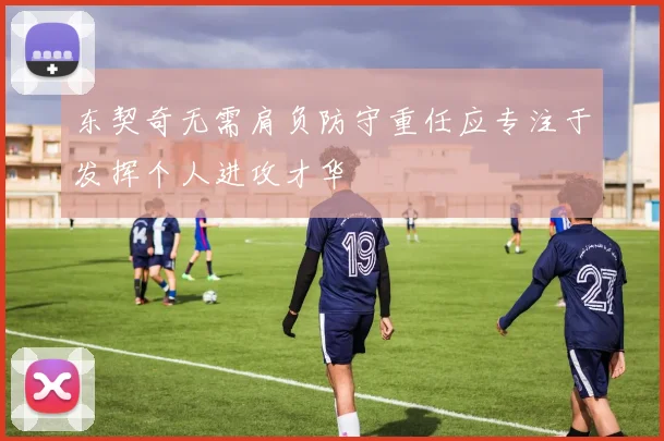 东契奇无需肩负防守重任应专注于发挥个人进攻才华