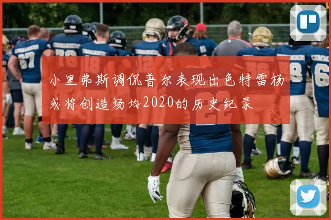 小里弗斯调侃普尔表现出色特雷杨或将创造场均2020的历史纪录