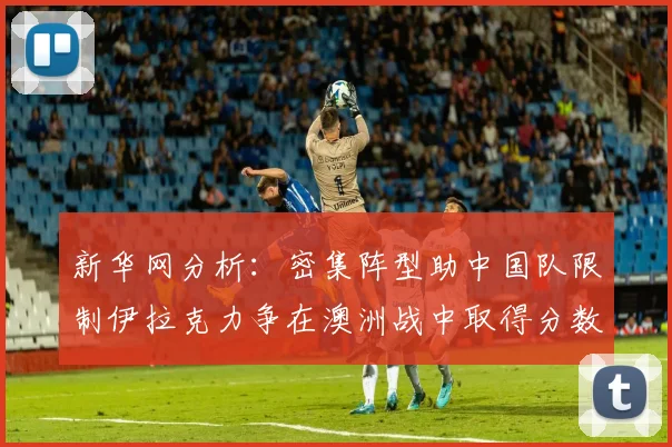 新华网分析：密集阵型助中国队限制伊拉克力争在澳洲战中取得分数