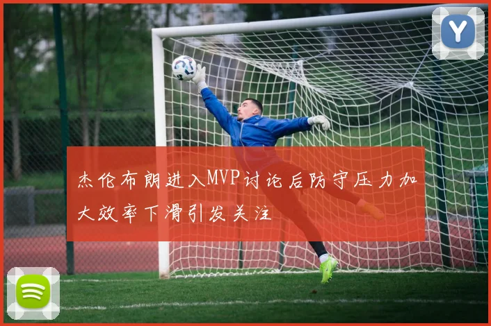 杰伦布朗进入MVP讨论后防守压力加大效率下滑引发关注