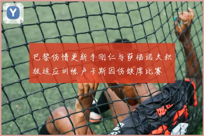 巴黎伤情更新李刚仁与萨福诺夫积极适应训练卢卡斯因伤缺席比赛