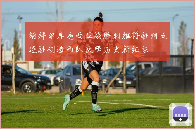 胡拜尔库迪西亚战胜利雅得胜利五连胜创造两队交锋历史新纪录