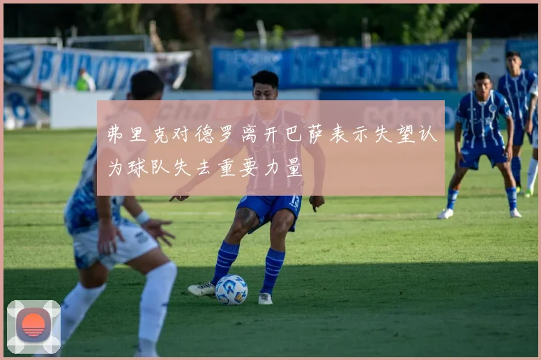 弗里克对德罗离开巴萨表示失望认为球队失去重要力量