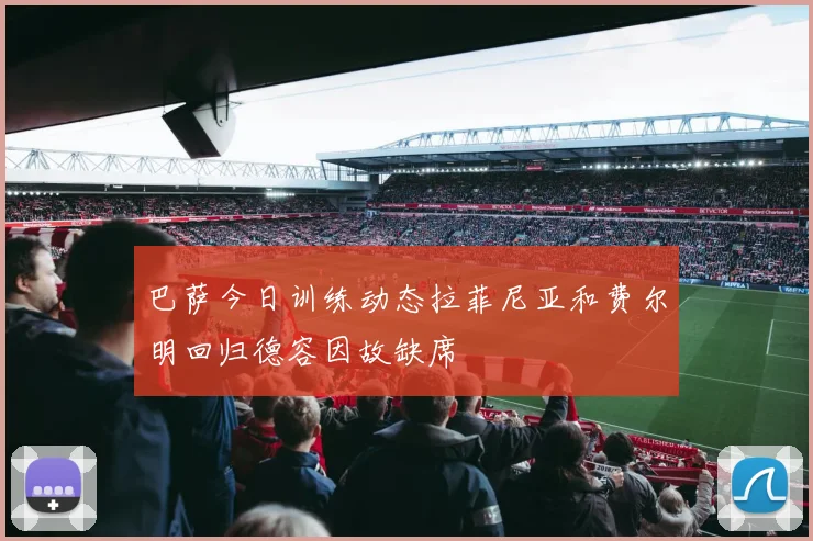 巴萨今日训练动态拉菲尼亚和费尔明回归德容因故缺席
