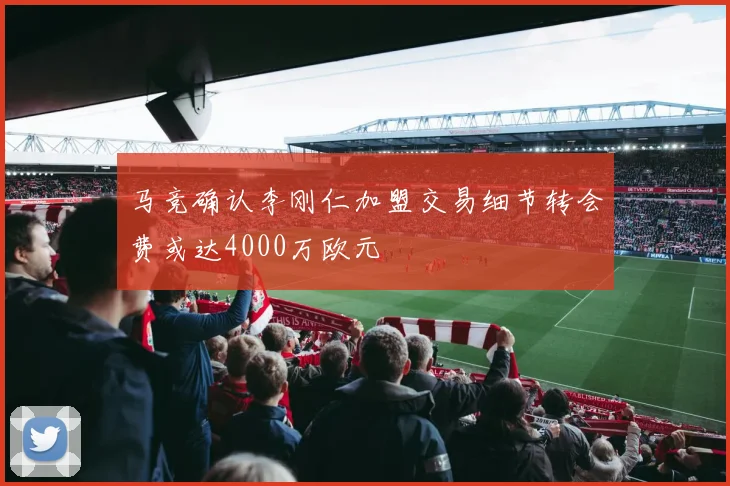马竞确认李刚仁加盟交易细节转会费或达4000万欧元