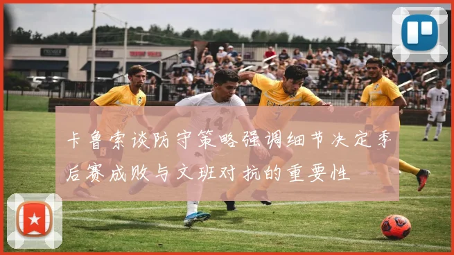 卡鲁索谈防守策略强调细节决定季后赛成败与文班对抗的重要性