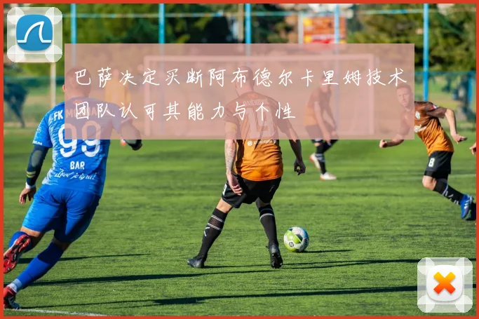 巴萨决定买断阿布德尔卡里姆技术团队认可其能力与个性