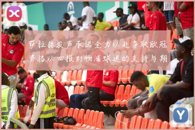 萨拉赫发声承诺全力以赴争取欧冠资格以回报利物浦球迷的支持与期待