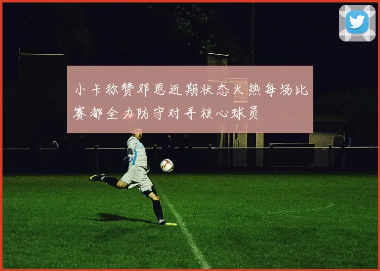 小卡称赞邓恩近期状态火热每场比赛都全力防守对手核心球员