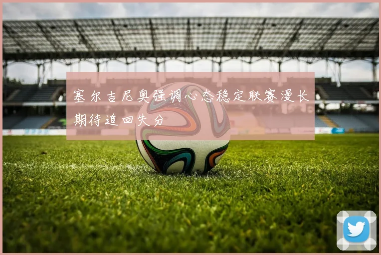 塞尔吉尼奥强调心态稳定联赛漫长期待追回失分