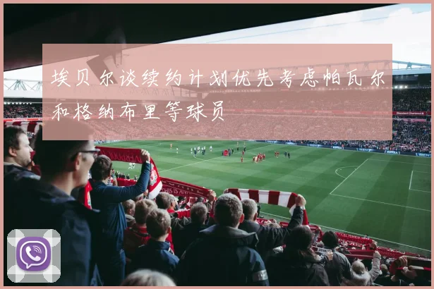 埃贝尔谈续约计划优先考虑帕瓦尔和格纳布里等球员